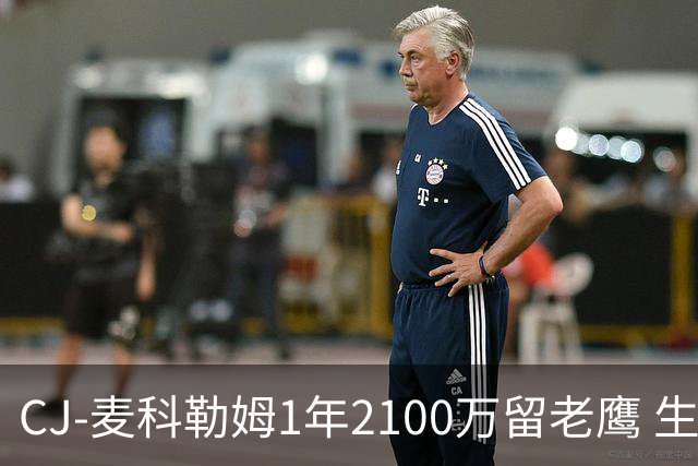 CJ-麦科勒姆1年2100万留老鹰 生涯总薪资突破3亿美元